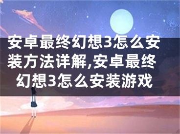 安卓最終幻想3怎么安裝方法詳解,安卓最終幻想3怎么安裝游戲