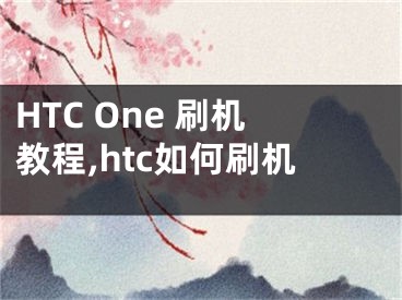 HTC One 刷機(jī)教程,htc如何刷機(jī)