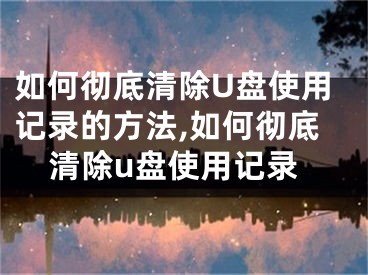 如何徹底清除U盤使用記錄的方法,如何徹底清除u盤使用記錄