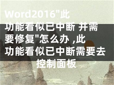 Word2016"此功能看似已中斷 并需要修復(fù)"怎么辦 ,此功能看似已中斷需要去控制面板