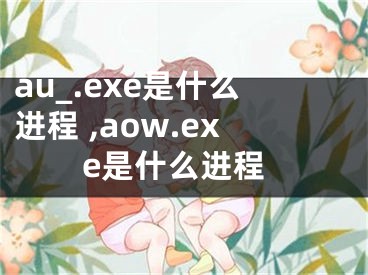 au_.exe是什么進(jìn)程 ,aow.exe是什么進(jìn)程