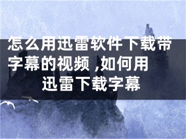 怎么用迅雷軟件下載帶字幕的視頻 ,如何用迅雷下載字幕