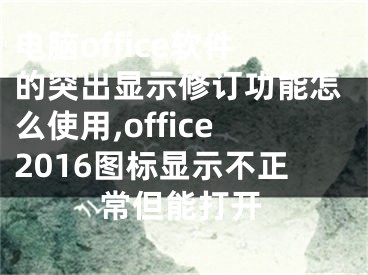 電腦office軟件的突出顯示修訂功能怎么使用,office2016圖標(biāo)顯示不正常但能打開