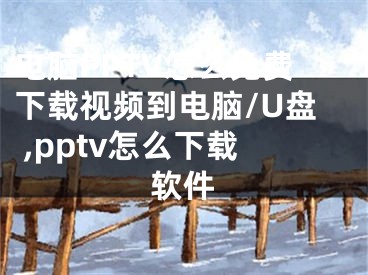 電腦PPTV怎么免費(fèi)下載視頻到電腦/U盤(pán) ,pptv怎么下載軟件