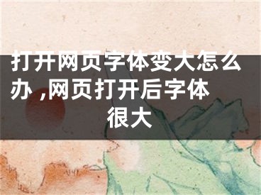 打開網(wǎng)頁字體變大怎么辦 ,網(wǎng)頁打開后字體很大