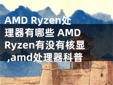 AMD Ryzen處理器有哪些 AMD Ryzen有沒(méi)有核顯 ,amd處理器科普