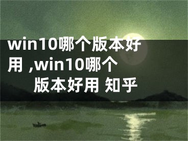 win10哪個版本好用 ,win10哪個版本好用 知乎