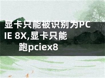 顯卡只能被識別為PCIE 8X,顯卡只能跑pciex8