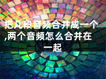 把幾段音頻合并成一個(gè),兩個(gè)音頻怎么合并在一起