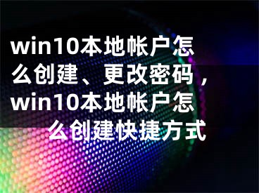 win10本地帳戶怎么創(chuàng)建、更改密碼 ,win10本地帳戶怎么創(chuàng)建快捷方式