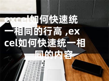 excel如何快速統(tǒng)一相同的行高 ,excel如何快速統(tǒng)一相同的內(nèi)容