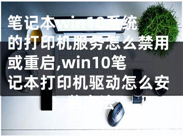 筆記本win10系統(tǒng)的打印機(jī)服務(wù)怎么禁用或重啟,win10筆記本打印機(jī)驅(qū)動(dòng)怎么安裝方法