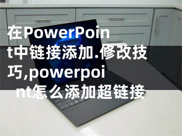 在PowerPoint中鏈接添加.修改技巧,powerpoint怎么添加超鏈接