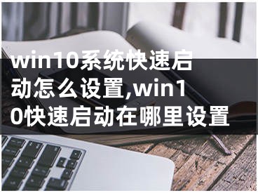 win10系統(tǒng)快速啟動(dòng)怎么設(shè)置,win10快速啟動(dòng)在哪里設(shè)置