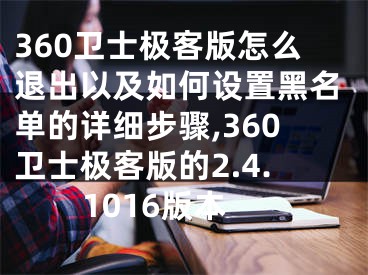 360衛(wèi)士極客版怎么退出以及如何設(shè)置黑名單的詳細(xì)步驟,360衛(wèi)士極客版的2.4.1016版本