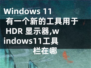 Windows 11 有一個(gè)新的工具用于 HDR 顯示器,windows11工具欄在哪