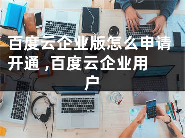 百度云企業(yè)版怎么申請(qǐng)開通 ,百度云企業(yè)用戶