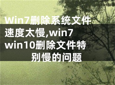 Win7刪除系統(tǒng)文件速度太慢,win7 win10刪除文件特別慢的問題