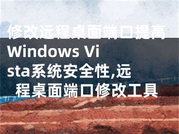 修改遠程桌面端口提高Windows Vista系統(tǒng)安全性,遠程桌面端口修改工具