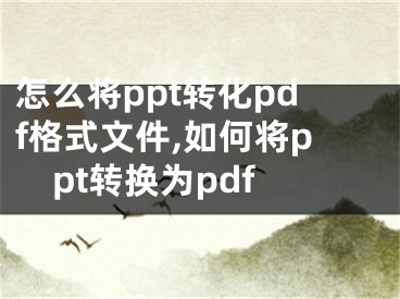 怎么將ppt轉化pdf格式文件,如何將ppt轉換為pdf