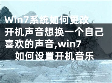 Win7系統(tǒng)如何更改開機(jī)聲音想換一個(gè)自己喜歡的聲音,win7如何設(shè)置開機(jī)音樂