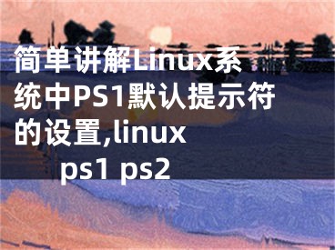 簡(jiǎn)單講解Linux系統(tǒng)中PS1默認(rèn)提示符的設(shè)置,linux ps1 ps2