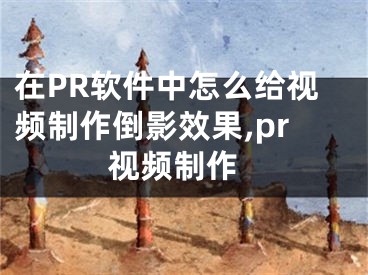 在PR軟件中怎么給視頻制作倒影效果,pr 視頻制作