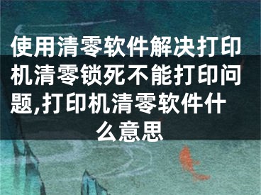 使用清零軟件解決打印機清零鎖死不能打印問題,打印機清零軟件什么意思