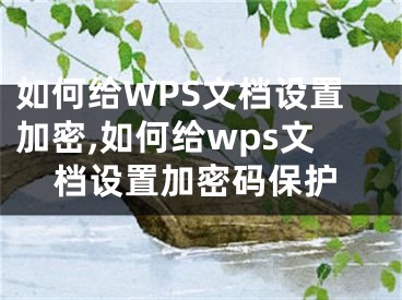 如何給WPS文檔設(shè)置加密,如何給wps文檔設(shè)置加密碼保護(hù)