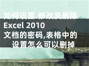 如何設置.修改及刪除Excel 2010文檔的密碼,表格中的設置怎么可以刪掉