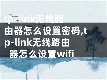 tp-link無(wú)線路由器怎么設(shè)置密碼,tp-link無(wú)線路由器怎么設(shè)置wifi