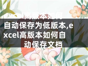 excel高版本如何自動保存為低版本,excel高版本如何自動保存文檔