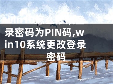 win10怎么修改登錄密碼為PIN碼,win10系統(tǒng)更改登錄密碼