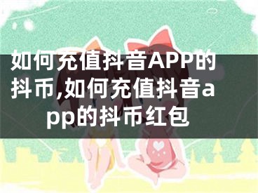 如何充值抖音APP的抖幣,如何充值抖音app的抖幣紅包