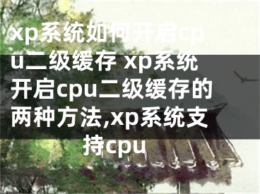 xp系統(tǒng)如何開啟cpu二級緩存 xp系統(tǒng)開啟cpu二級緩存的兩種方法,xp系統(tǒng)支持cpu