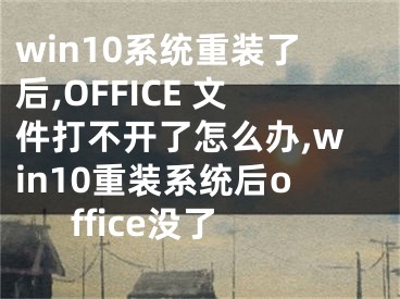 win10系統(tǒng)重裝了后,OFFICE 文件打不開了怎么辦,win10重裝系統(tǒng)后office沒了