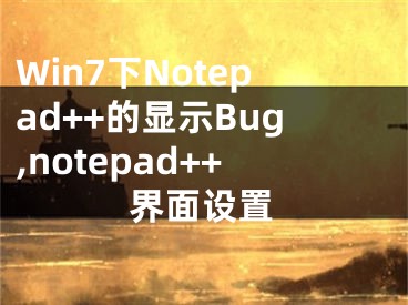 Win7下Notepad++的顯示Bug,notepad++界面設(shè)置