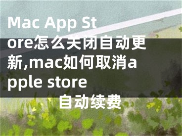 Mac App Store怎么關閉自動更新,mac如何取消apple store自動續(xù)費