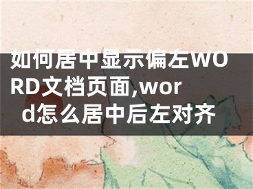 如何居中顯示偏左WORD文檔頁(yè)面,word怎么居中后左對(duì)齊