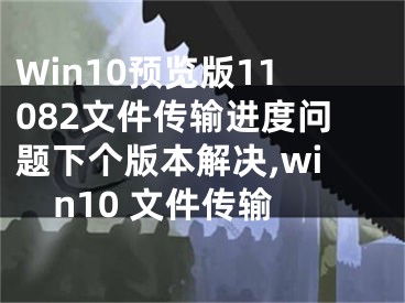 Win10預(yù)覽版11082文件傳輸進(jìn)度問(wèn)題下個(gè)版本解決,win10 文件傳輸