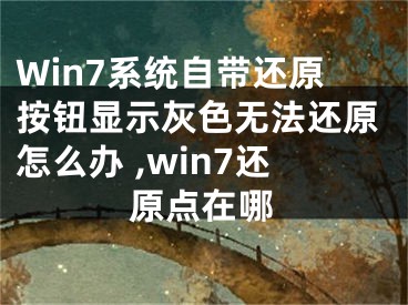 Win7系統(tǒng)自帶還原按鈕顯示灰色無法還原怎么辦 ,win7還原點(diǎn)在哪