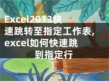 Excel2013快速跳轉(zhuǎn)至指定工作表,excel如何快速跳到指定行