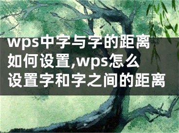 wps中字與字的距離如何設(shè)置,wps怎么設(shè)置字和字之間的距離