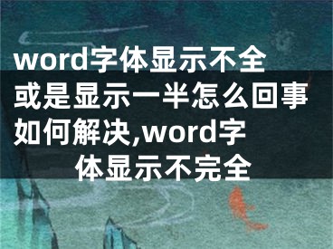 word字體顯示不全或是顯示一半怎么回事如何解決,word字體顯示不完全