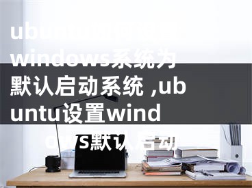 ubuntu如何設(shè)置windows系統(tǒng)為默認(rèn)啟動(dòng)系統(tǒng) ,ubuntu設(shè)置windows默認(rèn)啟動(dòng)