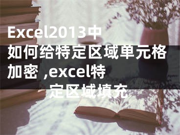 Excel2013中如何給特定區(qū)域單元格加密 ,excel特定區(qū)域填充