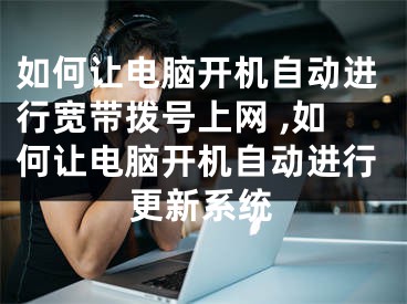 如何讓電腦開機自動進行寬帶撥號上網 ,如何讓電腦開機自動進行更新系統(tǒng)