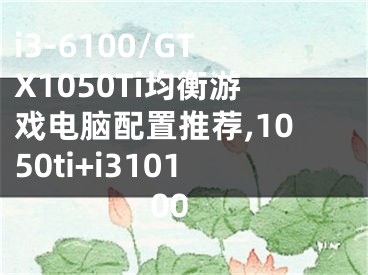 i3-6100/GTX1050Ti均衡游戲電腦配置推薦,1050ti+i310100