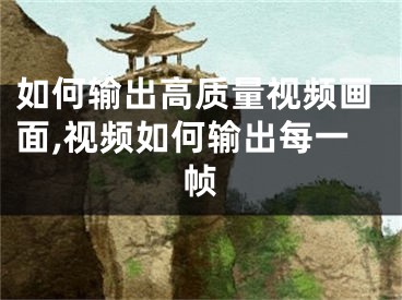 如何輸出高質(zhì)量視頻畫面,視頻如何輸出每一幀