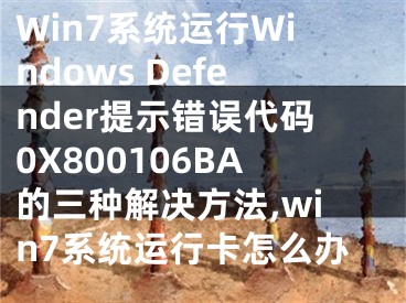 Win7系統(tǒng)運(yùn)行Windows Defender提示錯(cuò)誤代碼0X800106BA的三種解決方法,win7系統(tǒng)運(yùn)行卡怎么辦